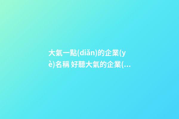 大氣一點(diǎn)的企業(yè)名稱 好聽大氣的企業(yè)名字-第1張-公司起名-玄機(jī)派